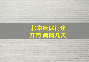 北京医保门诊开药 间隔几天